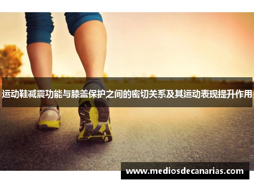 运动鞋减震功能与膝盖保护之间的密切关系及其运动表现提升作用