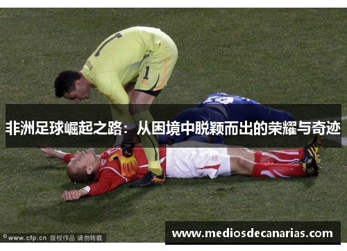 非洲足球崛起之路：从困境中脱颖而出的荣耀与奇迹