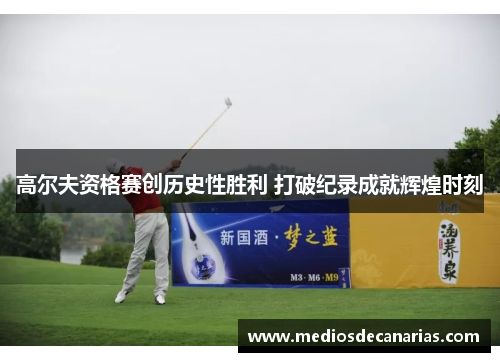 高尔夫资格赛创历史性胜利 打破纪录成就辉煌时刻