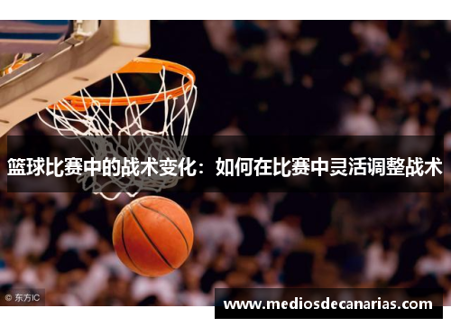 篮球比赛中的战术变化：如何在比赛中灵活调整战术
